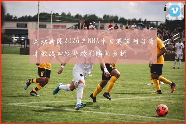 运动新闻2026年NBA季后赛篮网与奇才激战回顾与精彩瞬间分析