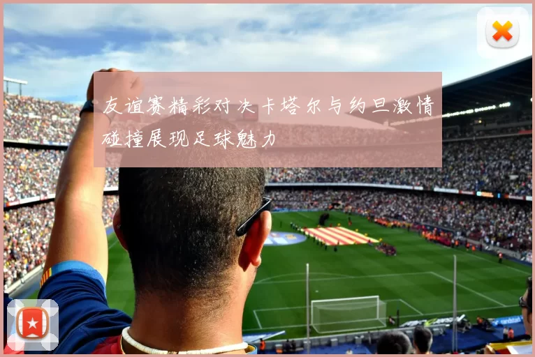 友谊赛精彩对决卡塔尔与约旦激情碰撞展现足球魅力