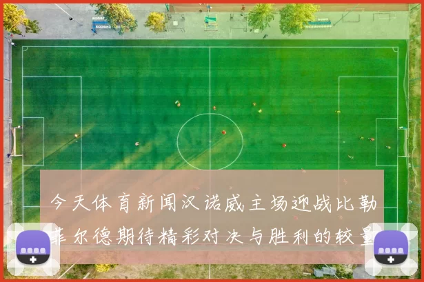 今天体育新闻汉诺威主场迎战比勒菲尔德期待精彩对决与胜利的较量