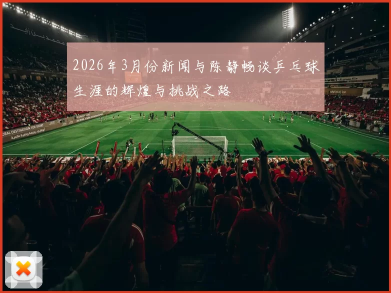 2026年3月份新闻与陈静畅谈乒乓球生涯的辉煌与挑战之路
