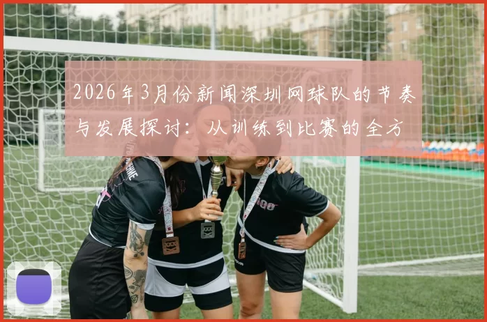 2026年3月份新闻深圳网球队的节奏与发展探讨：从训练到比赛的全方位分析