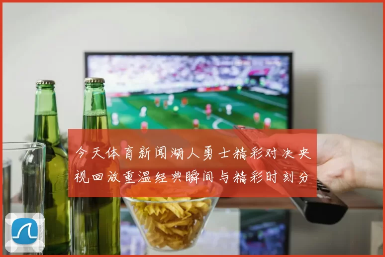 今天体育新闻湖人勇士精彩对决央视回放重温经典瞬间与精彩时刻分析