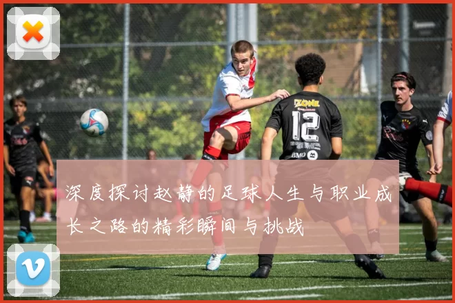深度探讨赵静的足球人生与职业成长之路的精彩瞬间与挑战